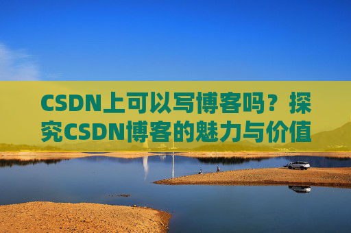 CSDN上可以写博客吗？探究CSDN博客的魅力与价值